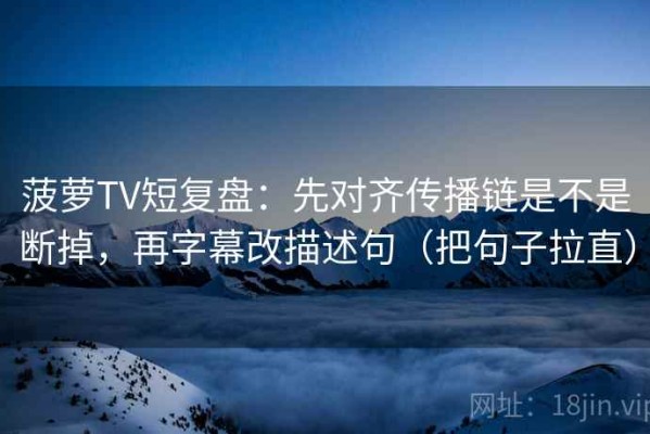 菠萝TV短复盘：先对齐传播链是不是断掉，再字幕改描述句（把句子拉直）