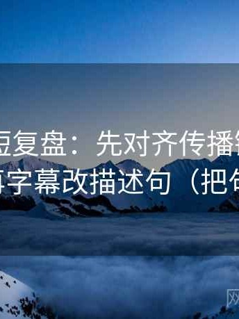 菠萝TV短复盘：先对齐传播链是不是断掉，再字幕改描述句（把句子拉直）
