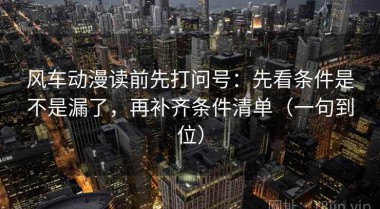 风车动漫读前先打问号：先看条件是不是漏了，再补齐条件清单（一句到位）