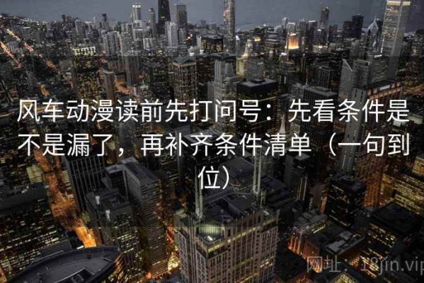 风车动漫读前先打问号：先看条件是不是漏了，再补齐条件清单（一句到位）