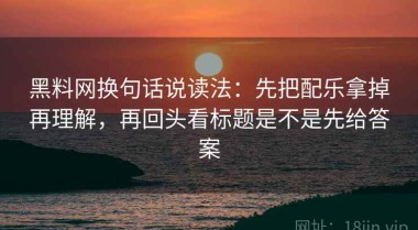 黑料网换句话说读法：先把配乐拿掉再理解，再回头看标题是不是先给答案
