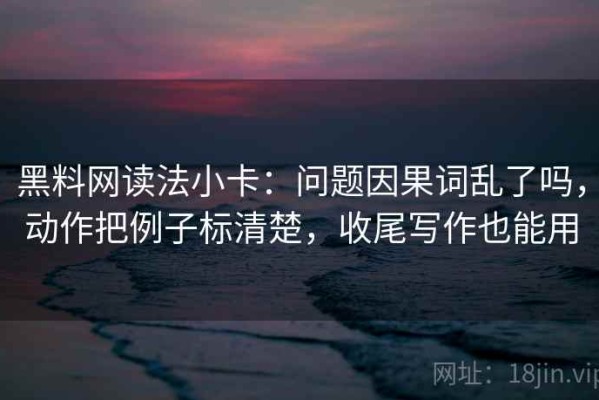 黑料网读法小卡：问题因果词乱了吗，动作把例子标清楚，收尾写作也能用