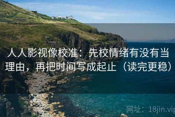 人人影视像校准：先校情绪有没有当理由，再把时间写成起止（读完更稳）