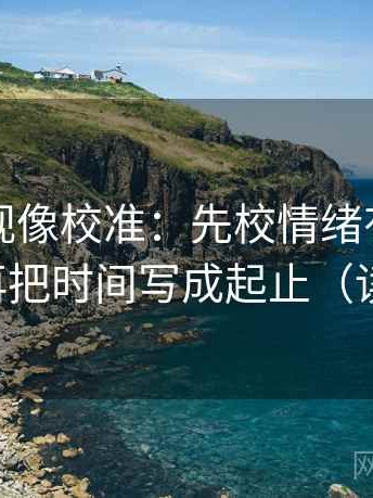 人人影视像校准：先校情绪有没有当理由，再把时间写成起止（读完更稳）
