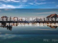 虫虫漫画像校准：先校范围有没有画线，再把主语写出来（像做句子拆壳）