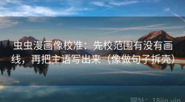 虫虫漫画像校准：先校范围有没有画线，再把主语写出来（像做句子拆壳）
