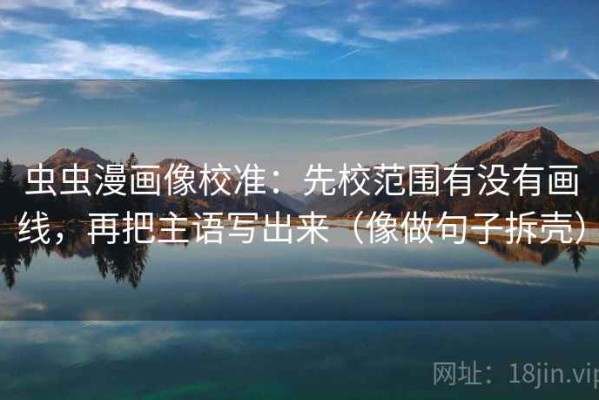虫虫漫画像校准：先校范围有没有画线，再把主语写出来（像做句子拆壳）
