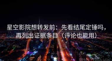 星空影院想转发前：先看结尾定锤吗，再列出证据条目（评论也能用）