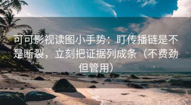 可可影视读图小手势：盯传播链是不是断裂，立刻把证据列成条（不费劲但管用）