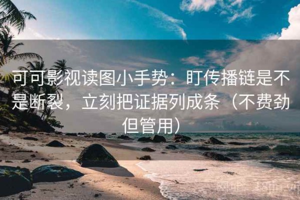 可可影视读图小手势：盯传播链是不是断裂，立刻把证据列成条（不费劲但管用）