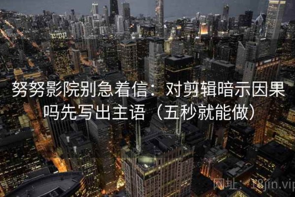 努努影院别急着信：对剪辑暗示因果吗先写出主语（五秒就能做）