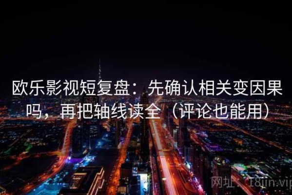 欧乐影视短复盘：先确认相关变因果吗，再把轴线读全（评论也能用）