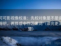 可可影视像校准：先校对象是不是说得明，再换成中性因果词（读完更清楚）