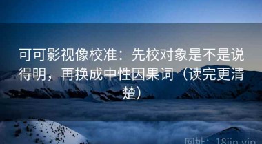可可影视像校准：先校对象是不是说得明，再换成中性因果词（读完更清楚）