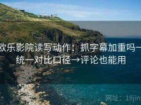 欧乐影院读写动作：抓字幕加重吗→统一对比口径→评论也能用