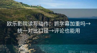 欧乐影院读写动作：抓字幕加重吗→统一对比口径→评论也能用