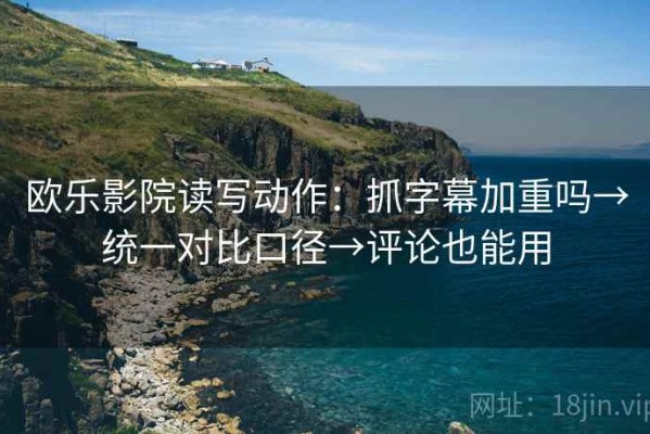 欧乐影院读写动作：抓字幕加重吗→统一对比口径→评论也能用