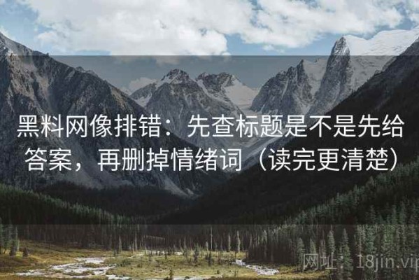 黑料网像排错：先查标题是不是先给答案，再删掉情绪词（读完更清楚）