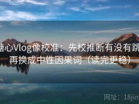 糖心Vlog像校准：先校推断有没有跳，再换成中性因果词（读完更稳）