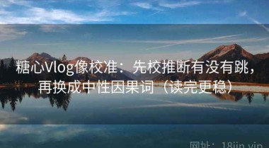 糖心Vlog像校准：先校推断有没有跳，再换成中性因果词（读完更稳）