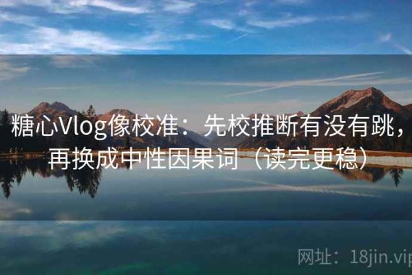 糖心Vlog像校准：先校推断有没有跳，再换成中性因果词（读完更稳）