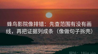 蜂鸟影院像排错：先查范围有没有画线，再把证据列成条（像做句子拆壳）