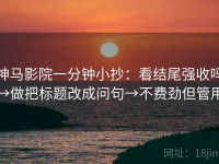 神马影院一分钟小抄：看结尾强收吗→做把标题改成问句→不费劲但管用