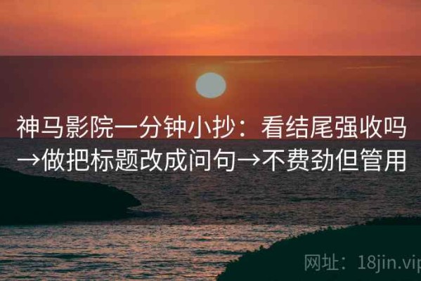 神马影院一分钟小抄：看结尾强收吗→做把标题改成问句→不费劲但管用