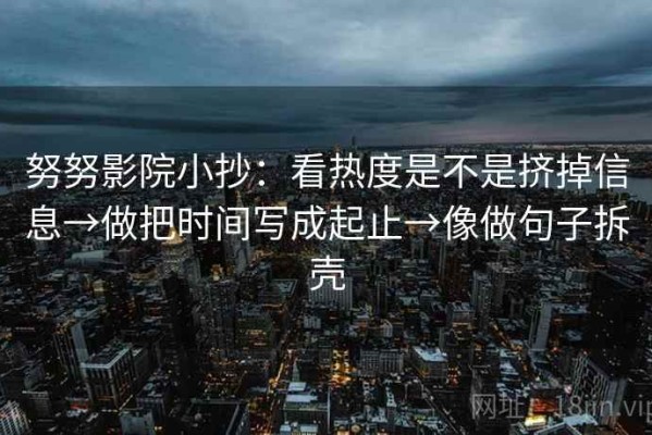 努努影院小抄：看热度是不是挤掉信息→做把时间写成起止→像做句子拆壳