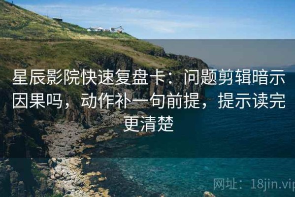 星辰影院快速复盘卡：问题剪辑暗示因果吗，动作补一句前提，提示读完更清楚