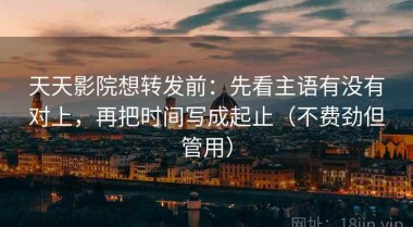 天天影院想转发前：先看主语有没有对上，再把时间写成起止（不费劲但管用）