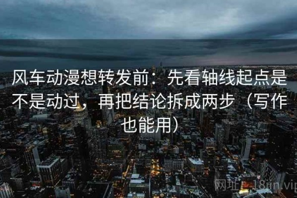 风车动漫想转发前：先看轴线起点是不是动过，再把结论拆成两步（写作也能用）