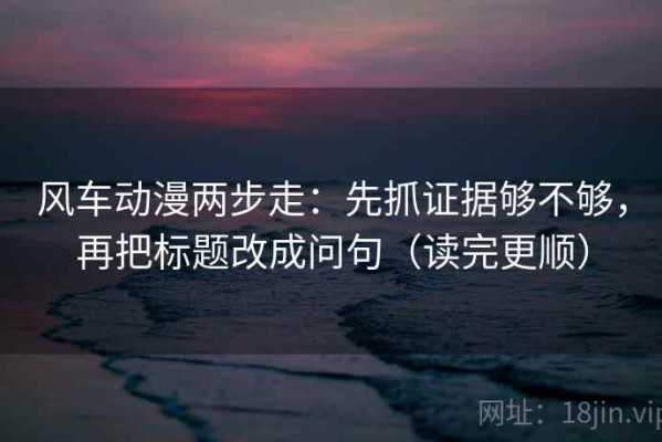 风车动漫两步走：先抓证据够不够，再把标题改成问句（读完更顺）