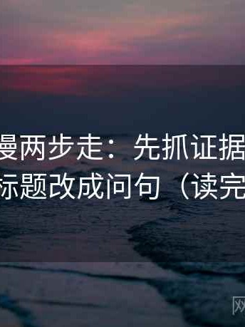 风车动漫两步走：先抓证据够不够，再把标题改成问句（读完更顺）