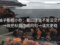 柚子影视小抄：看口径是不是没交代→做把标题改成问句→读完更稳