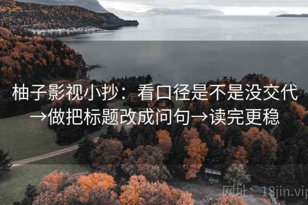 柚子影视小抄：看口径是不是没交代→做把标题改成问句→读完更稳