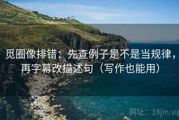 觅圈像排错：先查例子是不是当规律，再字幕改描述句（写作也能用）