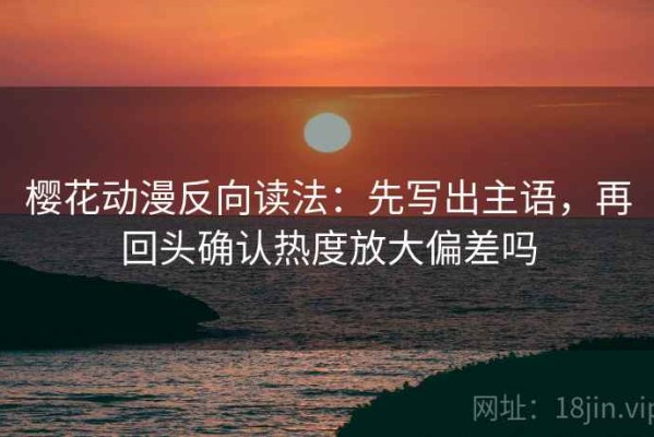 樱花动漫反向读法：先写出主语，再回头确认热度放大偏差吗