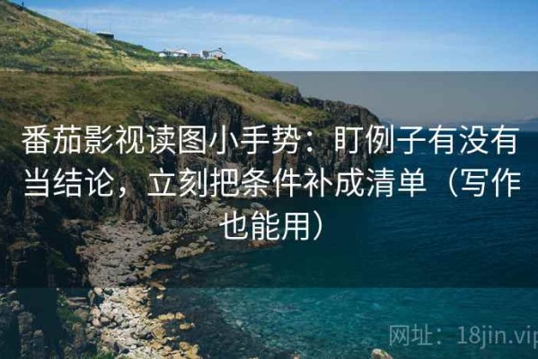 番茄影视读图小手势：盯例子有没有当结论，立刻把条件补成清单（写作也能用）