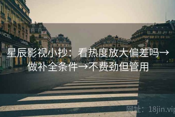 星辰影视小抄：看热度放大偏差吗→做补全条件→不费劲但管用