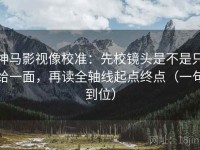 神马影视像校准：先校镜头是不是只给一面，再读全轴线起点终点（一句到位）