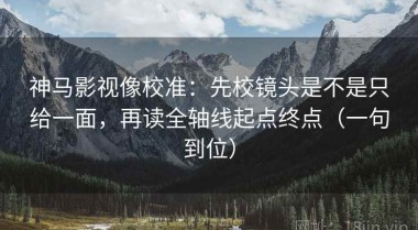 神马影视像校准：先校镜头是不是只给一面，再读全轴线起点终点（一句到位）