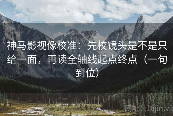 神马影视像校准：先校镜头是不是只给一面，再读全轴线起点终点（一句到位）