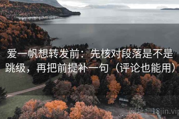 爱一帆想转发前：先核对段落是不是跳级，再把前提补一句（评论也能用）