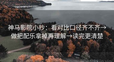 神马影院小抄：看对比口径齐不齐→做把配乐拿掉再理解→读完更清楚