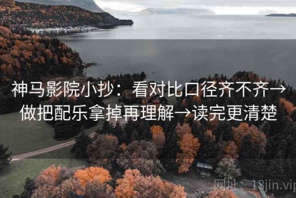神马影院小抄：看对比口径齐不齐→做把配乐拿掉再理解→读完更清楚