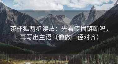 茶杯狐两步读法：先看传播链断吗，再写出主语（像做口径对齐）
