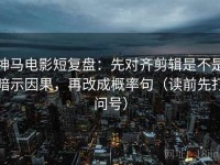 神马电影短复盘：先对齐剪辑是不是暗示因果，再改成概率句（读前先打问号）