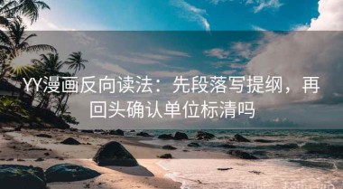 YY漫画反向读法：先段落写提纲，再回头确认单位标清吗