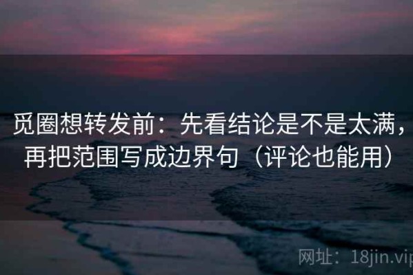 觅圈想转发前：先看结论是不是太满，再把范围写成边界句（评论也能用）